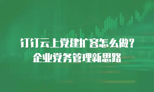 钉钉云上党建扩容怎么做？企业党务管理新思路