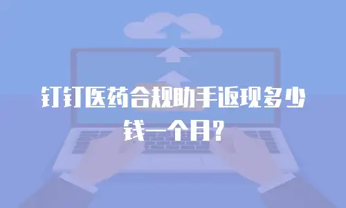 钉钉医药合规助手返现多少钱一个月？