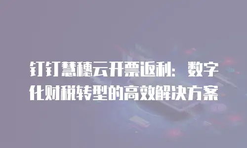 钉钉慧穗云开票返利：数字化财税转型的高效解决方案