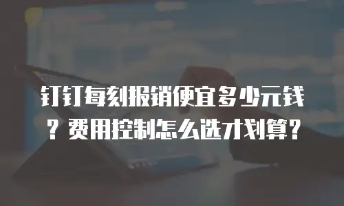钉钉每刻报销便宜多少元钱？费用控制怎么选才划算？