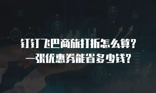 钉钉飞巴商旅打折怎么算？一张优惠券能省多少钱？
