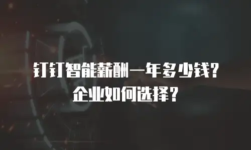 钉钉智能薪酬一年多少钱？企业如何选择？