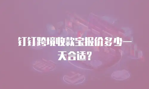 钉钉跨境收款宝报价多少一天合适？