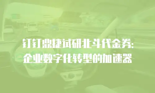 钉钉鼎捷试研北斗代金券：企业数字化转型的加速器