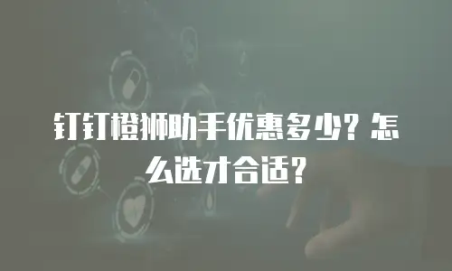 钉钉橙狮助手优惠多少？怎么选才合适？