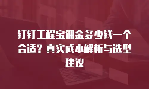 钉钉工程宝佣金多少钱一个合适？真实成本解析与选型建议