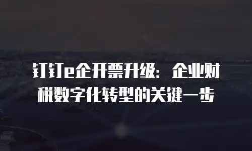 钉钉e企开票升级：企业财税数字化转型的关键一步
