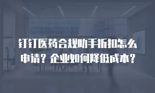 钉钉医药合规助手折扣怎么申请？企业如何降低成本？