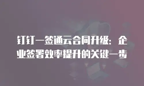 钉钉一签通云合同升级：企业签署效率提升的关键一步
