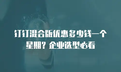 钉钉混合版优惠多少钱一个星期？企业选型必看
