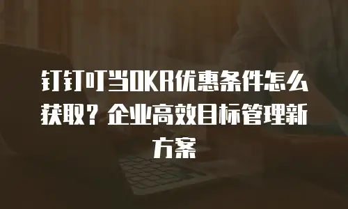 钉钉叮当OKR优惠条件怎么获取？企业高效目标管理新方案