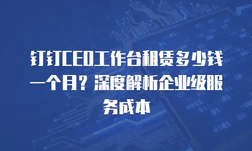 钉钉CEO工作台租赁多少钱一个月？深度解析企业级服务成本