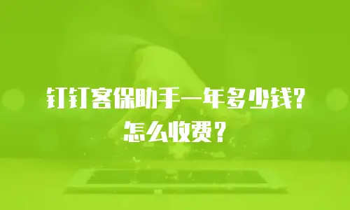 钉钉客保助手一年多少钱？怎么收费？