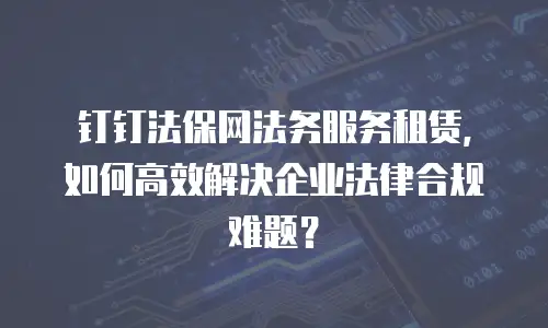 钉钉法保网法务服务租赁，如何高效解决企业法律合规难题？