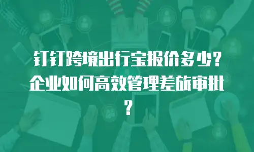 钉钉跨境出行宝报价多少？企业如何高效管理差旅审批？