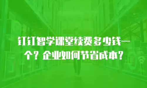 钉钉智学课堂续费多少钱一个？企业如何节省成本？