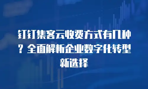 钉钉集客云收费方式有几种？全面解析企业数字化转型新选择