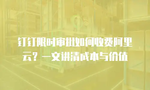 钉钉限时审批如何收费阿里云？一文讲清成本与价值
