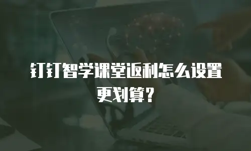 钉钉智学课堂返利怎么设置更划算？