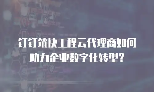 钉钉筑快工程云代理商如何助力企业数字化转型？