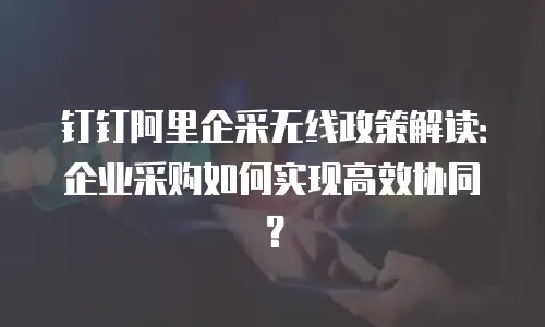 钉钉阿里企采无线政策解读：企业采购如何实现高效协同？