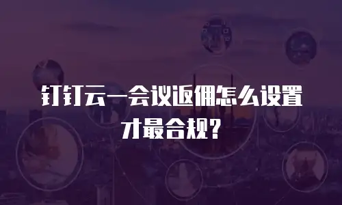 钉钉云一会议返佣怎么设置才最合规？
