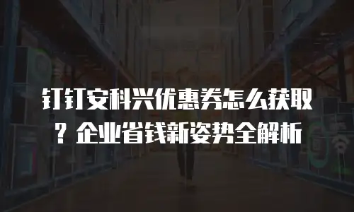 钉钉安科兴优惠券怎么获取？企业省钱新姿势全解析