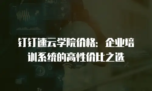 钉钉速云学院价格：企业培训系统的高性价比之选
