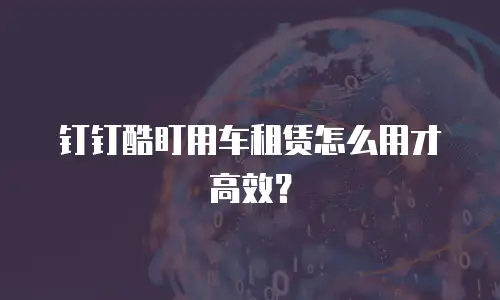 钉钉酷盯用车租赁怎么用才高效？