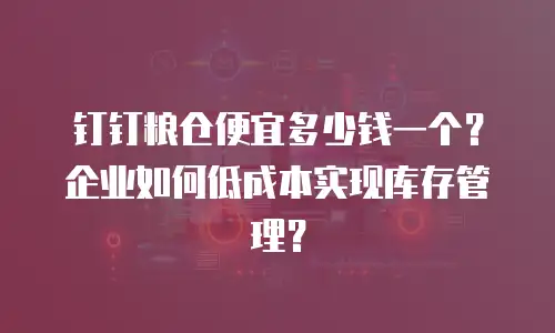 钉钉粮仓便宜多少钱一个？企业如何低成本实现库存管理？