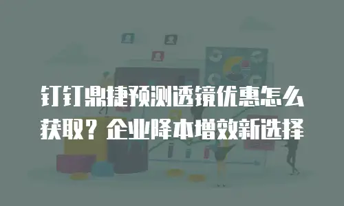 钉钉鼎捷预测透镜优惠怎么获取？企业降本增效新选择