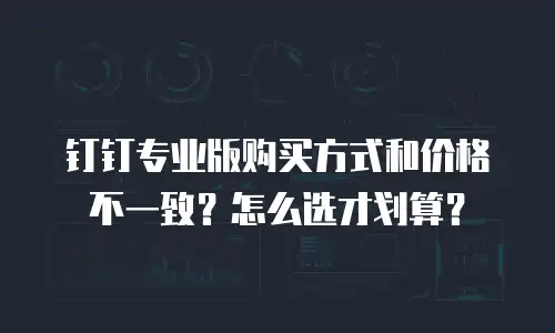 钉钉专业版购买方式和价格不一致？怎么选才划算？