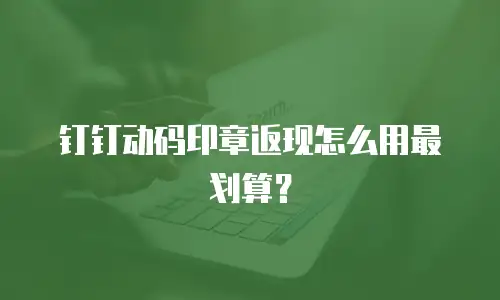 钉钉动码印章返现怎么用最划算？