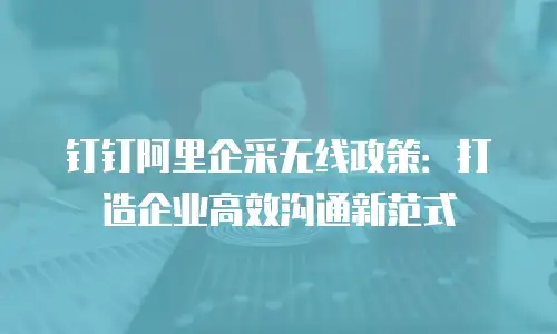 钉钉阿里企采无线政策：打造企业高效沟通新范式