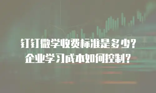 钉钉微学收费标准是多少？企业学习成本如何控制？