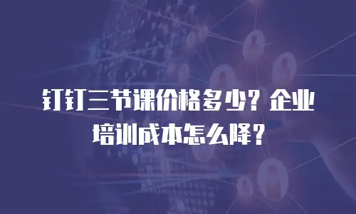 钉钉三节课价格多少？企业培训成本怎么降？