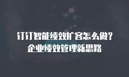 钉钉智能绩效扩容怎么做？企业绩效管理新思路