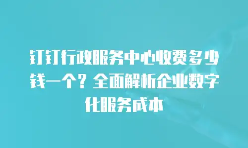 钉钉行政服务中心收费多少钱一个？全面解析企业数字化服务成本