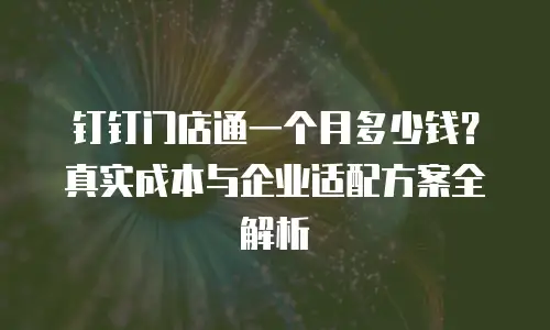钉钉门店通一个月多少钱？真实成本与企业适配方案全解析