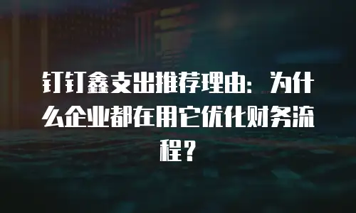 钉钉鑫支出推荐理由：为什么企业都在用它优化财务流程？