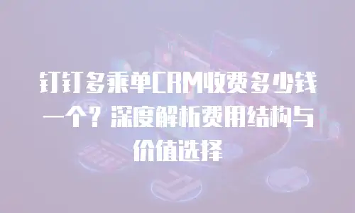 钉钉多乘单CRM收费多少钱一个？深度解析费用结构与价值选择