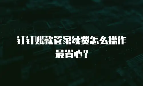 钉钉账款管家续费怎么操作最省心？