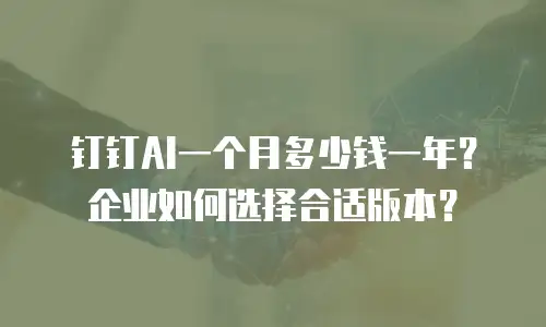 钉钉AI一个月多少钱一年？企业如何选择合适版本？