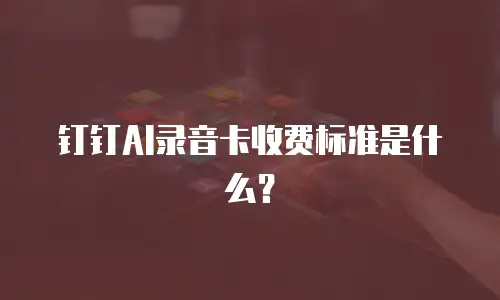 钉钉AI录音卡收费标准是什么？