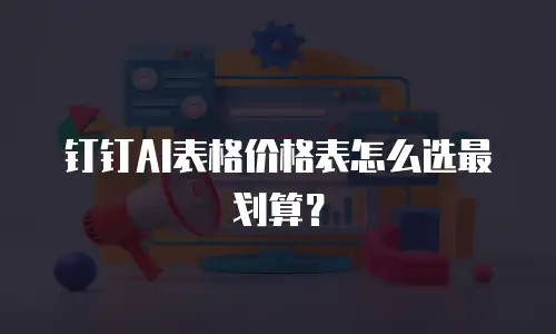 钉钉AI表格价格表怎么选最划算？