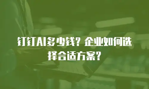 钉钉AI多少钱？企业如何选择合适方案？