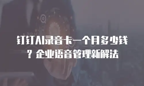钉钉AI录音卡一个月多少钱？企业语音管理新解法