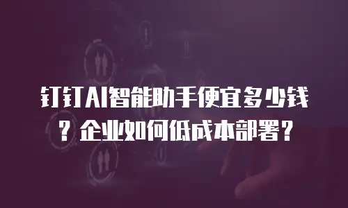 钉钉AI智能助手便宜多少钱？企业如何低成本部署？
