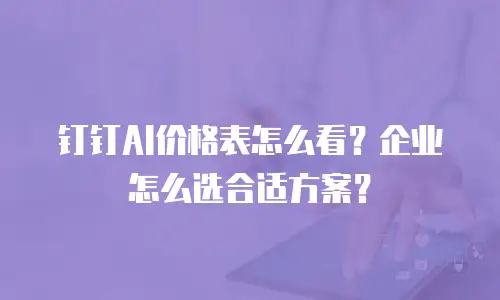 钉钉AI价格表怎么看？企业怎么选合适方案？