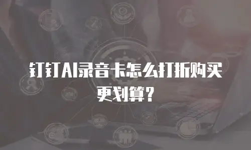 钉钉AI录音卡怎么打折购买更划算？